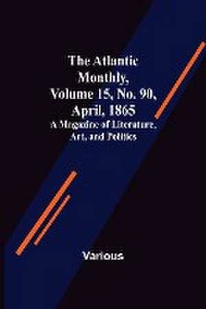 The Atlantic Monthly, Volume 15, No. 90, April, 1865; A Magazine of Literature, Art, and Politics de Various