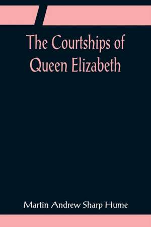 The Courtships of Queen Elizabeth; A history of the various negotiations for her marriage de Martin Andrew Sharp Hume