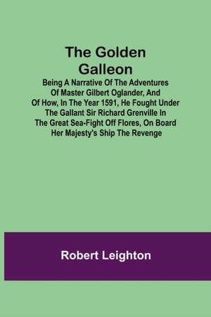 The Golden Galleon; Being a Narrative of the Adventures of Master Gilbert Oglander, and of how, in the Year 1591, he fought under the gallant Sir Richard Grenville in the Great Sea-fight off Flores, on board her Majesty's Ship the Revenge de Robert Leighton