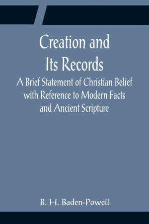 Creation and Its Records; A Brief Statement of Christian Belief with Reference to Modern Facts and Ancient Scripture de B. H. Baden-Powell