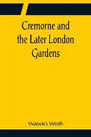 Cremorne and the Later London Gardens de Warwick Wroth