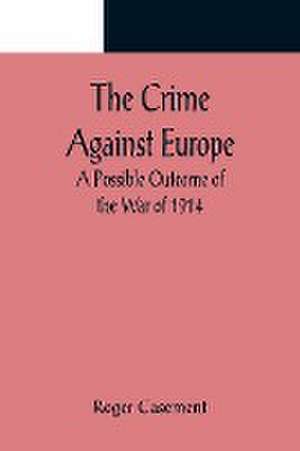 The Crime Against Europe; A Possible Outcome of the War of 1914 de Roger Casement