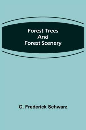 Forest Trees and Forest Scenery de G. Frederick Schwarz