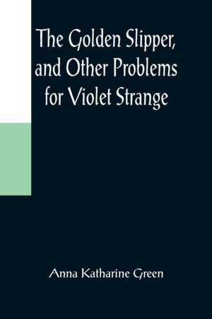 The Golden Slipper, and Other Problems for Violet Strange de Anna Katharine Green