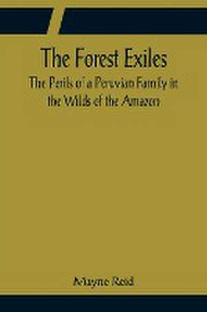 The Forest Exiles The Perils of a Peruvian Family in the Wilds of the Amazon de Mayne Reid