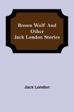 Brown Wolf and Other Jack London Stories de Jack London