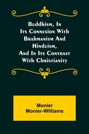 Buddhism, in Its Connexion with Brahmanism and Hinduism, and in Its Contrast with Christianity de Monier Monier-Williams