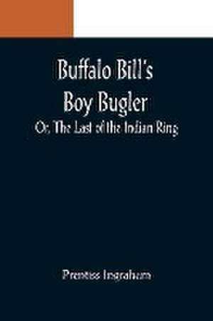 Buffalo Bill's Boy Bugler; Or, The Last of the Indian Ring de Prentiss Ingraham