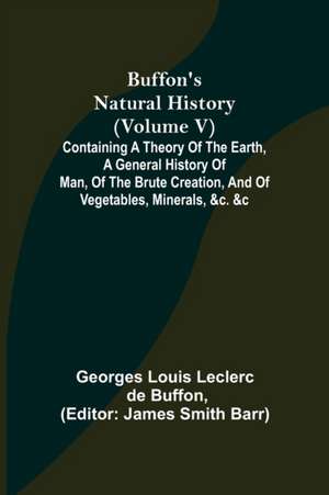 Buffon's Natural History (Volume V); Containing a Theory of the Earth, a General History of Man, of the Brute Creation, and of Vegetables, Minerals, &c. &c de Georges Louis Leclerc de Buffon