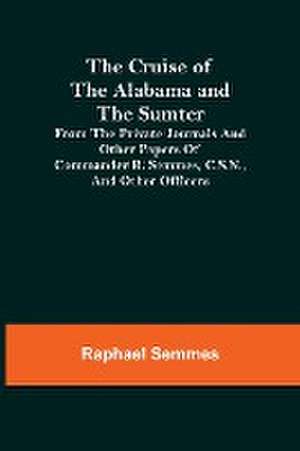 The Cruise of the Alabama and the Sumter; From the Private Journals and Other Papers of Commander R. Semmes, C.S.N., and Other Officers de Raphael Semmes