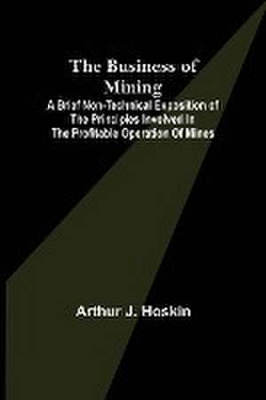 The Business of Mining; A brief non-technical exposition of the principles involved in the profitable operation of mines de Arthur J. Hoskin