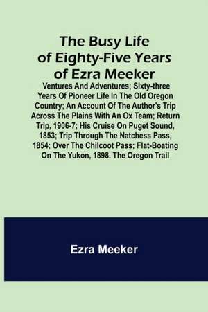 The Busy Life of Eighty-Five Years of Ezra Meeker; Ventures and adventures; sixty-three years of pioneer life in the old Oregon country; an account of the author's trip across the plains with an ox team; return trip, 1906-7; his cruise on Puget Sound, 185 de Ezra Meeker