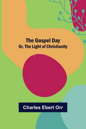 The Gospel Day; Or, the Light of Christianity de Charles Ebert Orr