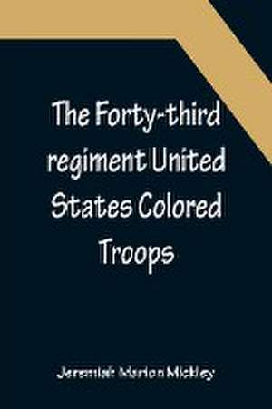 The Forty-third regiment United States Colored Troops de Jeremiah Marion Mickley