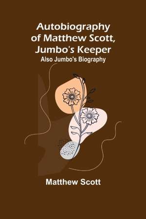 Autobiography of Matthew Scott, Jumbo's Keeper; Also Jumbo's Biography, de Matthew Scott