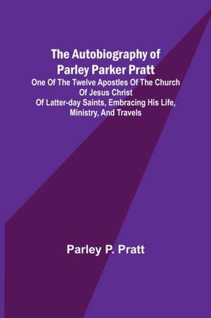 The Autobiography of Parley Parker Pratt ; One of the Twelve Apostles of the Church of Jesus Christ of Latter-Day Saints, Embracing His Life, Ministry, and Travels de Parley P. Pratt