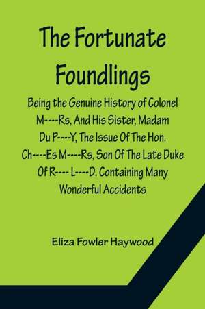 The Fortunate Foundlings Being the Genuine History of Colonel M----Rs, And His Sister, Madam Du P----Y, The Issue Of The Hon. Ch----Es M----Rs, Son Of The Late Duke Of R---- L----D. Containing Many Wonderful Accidents That Befel Them in Their Travels, and de Eliza Fowler Haywood