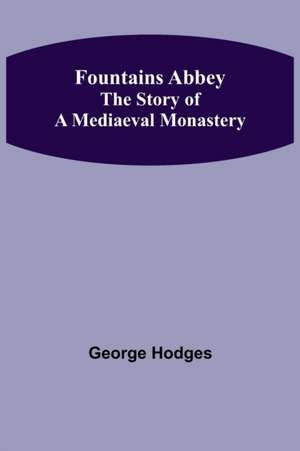 Fountains Abbey The story of a mediaeval monastery de George Hodges