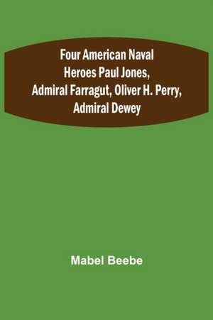 Four American Naval Heroes Paul Jones, Admiral Farragut, Oliver H. Perry, Admiral Dewey de Mabel Beebe