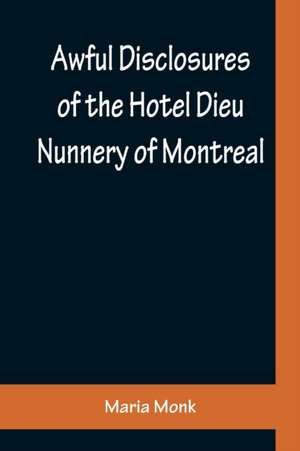 Awful Disclosures of the Hotel Dieu Nunnery of Montreal ; Containing, Also, Many Incidents Never before Published de Maria Monk