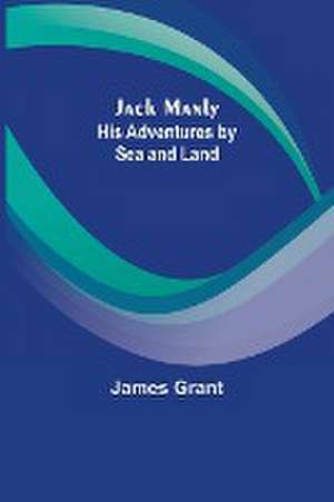 Jack Manly; His Adventures by Sea and Land de James Grant