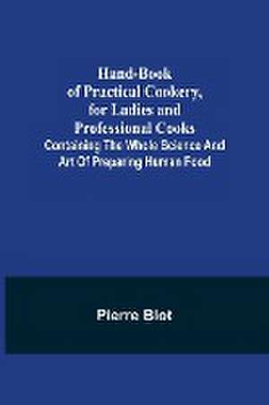 Hand-Book of Practical Cookery, for Ladies and Professional Cooks; Containing the Whole Science and Art of Preparing Human Food de Pierre Blot