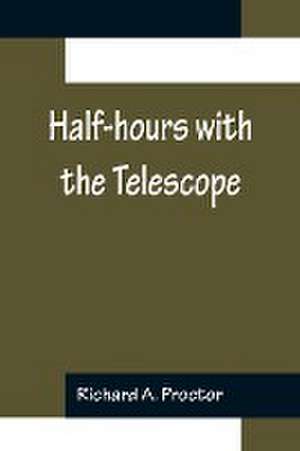 Half-hours with the Telescope; Being a Popular Guide to the Use of the Telescope as a Means of Amusement and Instruction. de Richard A. Proctor