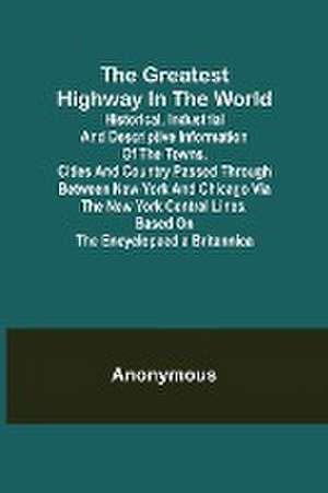 The Greatest Highway in the World; Historical, Industrial and Descriptive Information of the Towns, Cities and Country Passed Through Between New York and Chicago Via the New York Central Lines. Based on the Encyclopaedia Britannica. de Anonymous