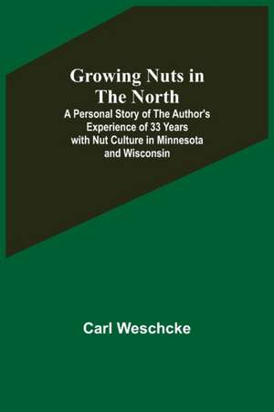 Growing Nuts in the North; A Personal Story of the Author's Experience of 33 Years with Nut Culture in Minnesota and Wisconsin de Carl Weschcke