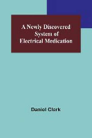 A Newly Discovered System of Electrical Medication de Daniel Clark