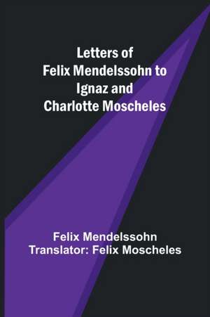 Letters of Felix Mendelssohn to Ignaz and Charlotte Moscheles de Mendelssohn Translator: Felix Moschel. . .