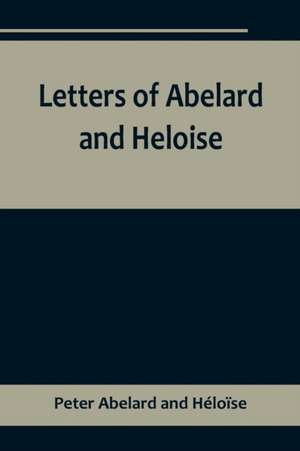 Letters of Abelard and Heloise,To which is prefix'd a particular account of their lives, amours, and misfortunes de Peter Abelard and Héloïse