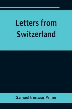 Letters from Switzerland de Samuel Irenæus Prime