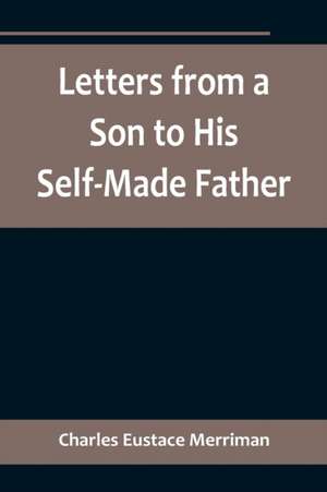 Letters from a Son to His Self-Made Father; Being the Replies to Letters from a Self-Made Merchant to his Son de Charles Eustace Merriman