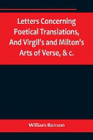 Letters Concerning Poetical Translations,And Virgil's and Milton's Arts of Verse, &c. de William Benson