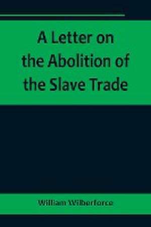 A Letter on the Abolition of the Slave Trade; Addressed to the freeholders and other inhabitants of Yorkshire de William Wilberforce