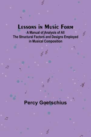 Lessons in Music Form; A Manual of Analysis of All the Structural Factors and Designs Employed in Musical Composition de Percy Goetschius