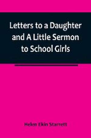 Letters to a Daughter and A Little Sermon to School Girls de Helen Ekin Starrett