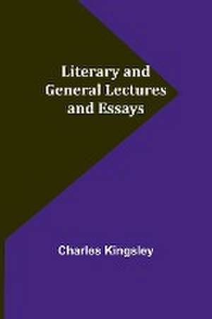 Literary and General Lectures and Essays de Charles Kingsley