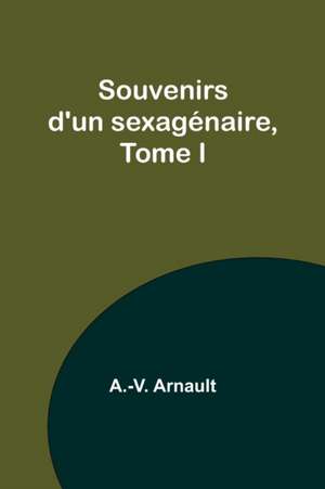 Souvenirs d'un sexagénaire, Tome I de A. -V. Arnault