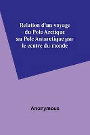 Relation d'un voyage du Pole Arctique au Pole Antarctique par le centre du monde de Anonymous