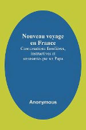 Nouveau voyage en France; Conversations familières, instructives et amusantes par un Papa de Anonymous