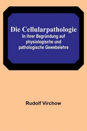 Virchow, R: Cellularpathologie; In ihrer Begründung auf phys