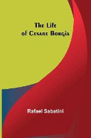 The Life of Cesare Borgia de Rafael Sabatini