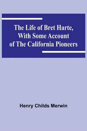 The Life of Bret Harte, with Some Account of the California Pioneers de Henry Childs Merwin