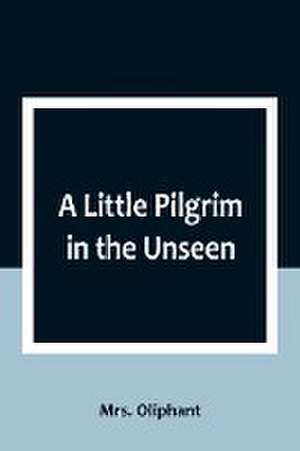 A Little Pilgrim in the Unseen de Oliphant