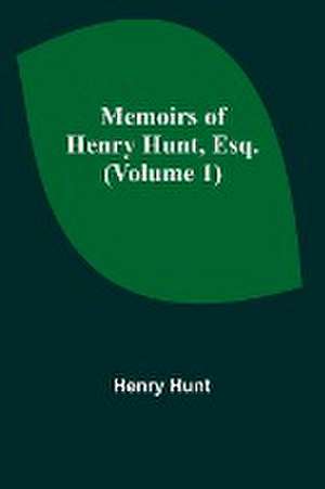 Memoirs of Henry Hunt, Esq. (Volume 1) de Henry Hunt