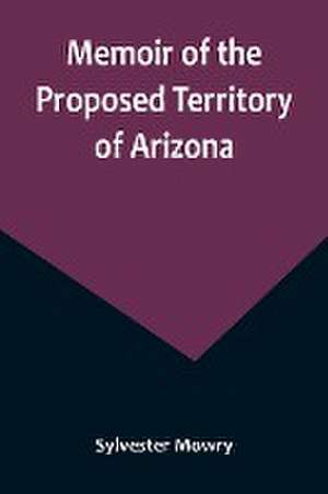 Memoir of the Proposed Territory of Arizona de Sylvester Mowry