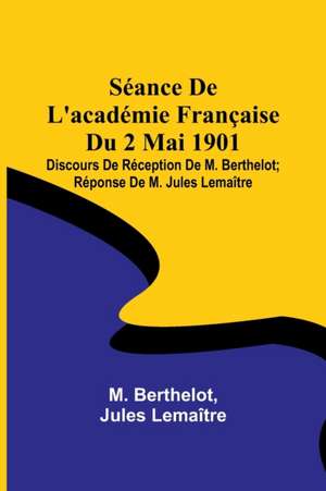 Séance De L'académie Française Du 2 Mai 1901; Discours De Réception De M. Berthelot; Réponse De M. Jules Lemaître de M. Berthelot