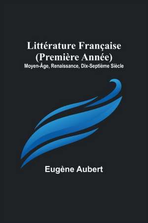 Littérature Française (Première Année); Moyen-Âge, Renaissance, Dix-Septième Siècle de Eugène Aubert